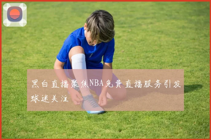 黑白直播聚焦NBA免费直播服务引发球迷关注