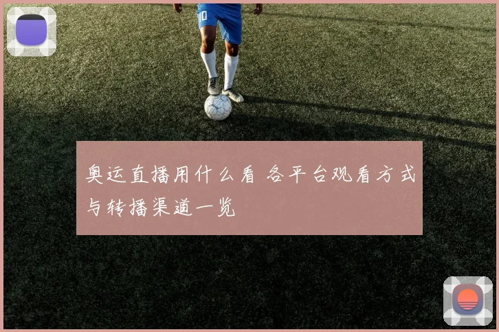 奥运直播用什么看 各平台观看方式与转播渠道一览