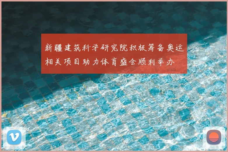新疆建筑科学研究院积极筹备奥运相关项目助力体育盛会顺利举办