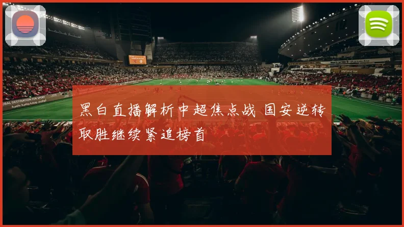 黑白直播解析中超焦点战 国安逆转取胜继续紧追榜首