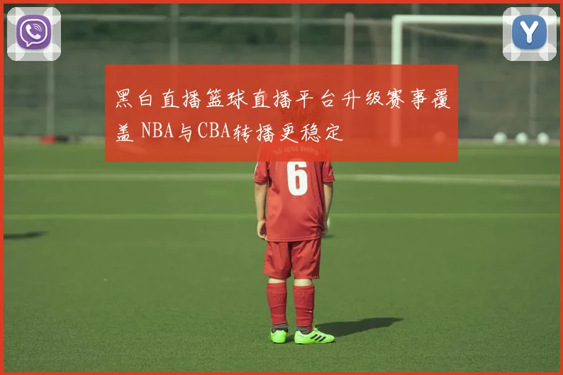 黑白直播篮球直播平台升级赛事覆盖 NBA与CBA转播更稳定