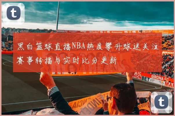 黑白篮球直播NBA热度攀升球迷关注赛事转播与实时比分更新