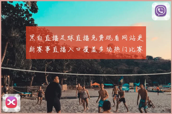 黑白直播足球直播免费观看网站更新赛事直播入口覆盖多场热门比赛资讯