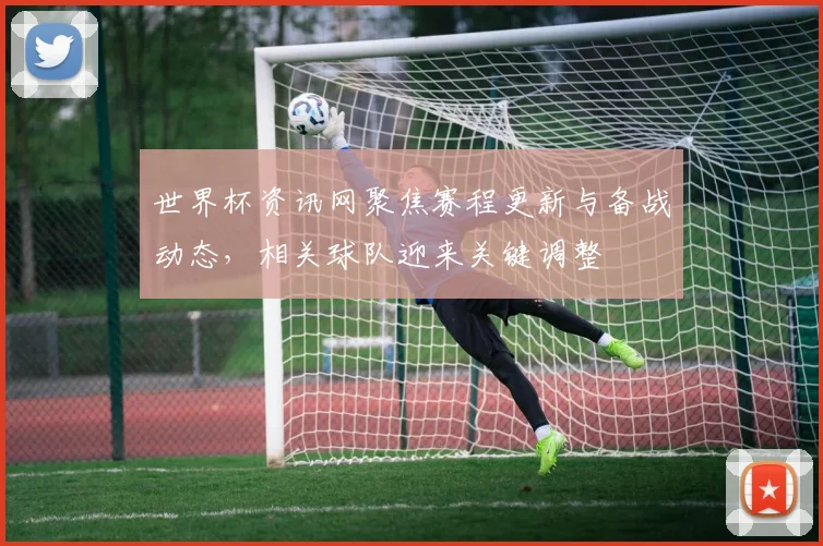 世界杯资讯网聚焦赛程更新与备战动态,相关球队迎来关键调整