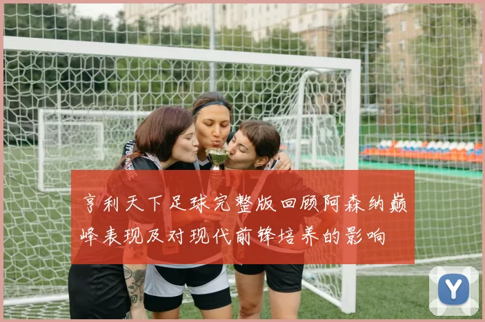 亨利天下足球完整版回顾阿森纳巅峰表现及对现代前锋培养的影响