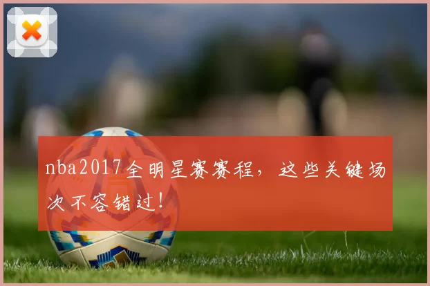 nba2017全明星赛赛程,这些关键场次不容错过!