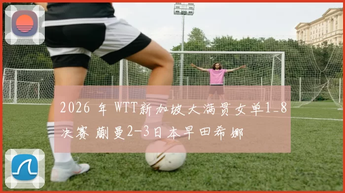 2026 年 WTT新加坡大满贯女单1_8决赛 蒯曼2-3日本早田希娜