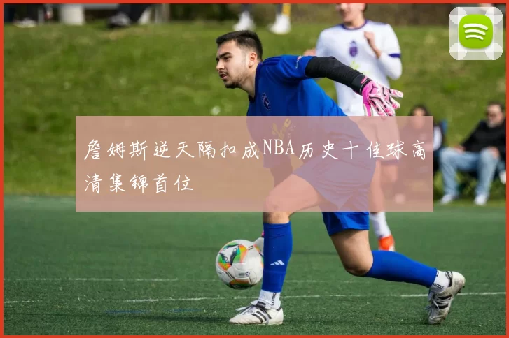 詹姆斯逆天隔扣成NBA历史十佳球高清集锦首位