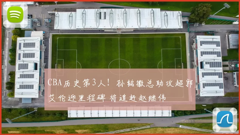 CBA历史第3人!孙铭徽总助攻超郭艾伦迎里程碑 将追赶赵继伟