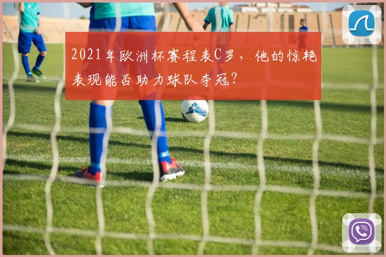 2021年欧洲杯赛程表C罗,他的惊艳表现能否助力球队夺冠?