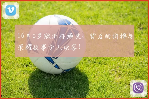 16年c罗欧洲杯颁奖，背后的拼搏与荣耀故事令人动容！