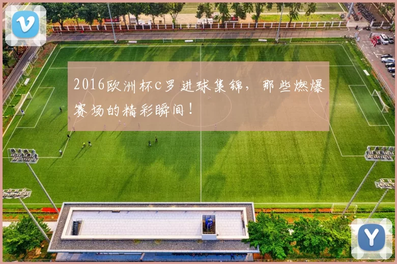 2016欧洲杯c罗进球集锦，那些燃爆赛场的精彩瞬间！