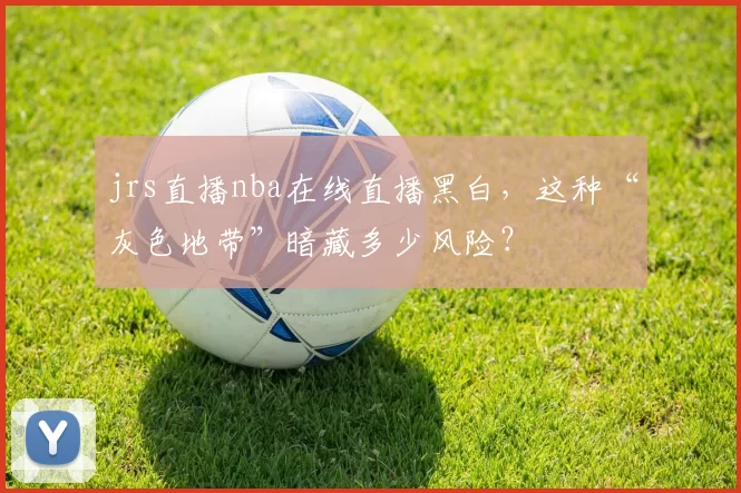 jrs直播nba在线直播黑白,这种“灰色地带”暗藏多少风险?