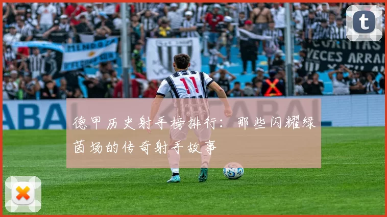 德甲历史射手榜排行：那些闪耀绿茵场的传奇射手故事