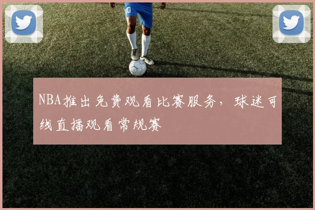NBA推出免费观看比赛服务，球迷可线直播观看常规赛