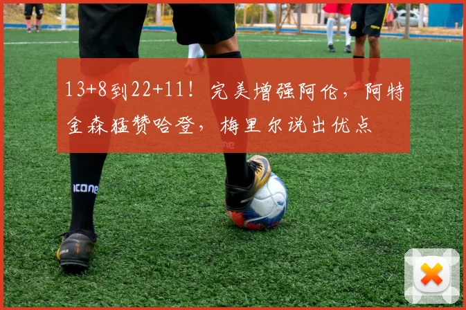 13+8到22+11!完美增强阿伦,阿特金森猛赞哈登,梅里尔说出优点