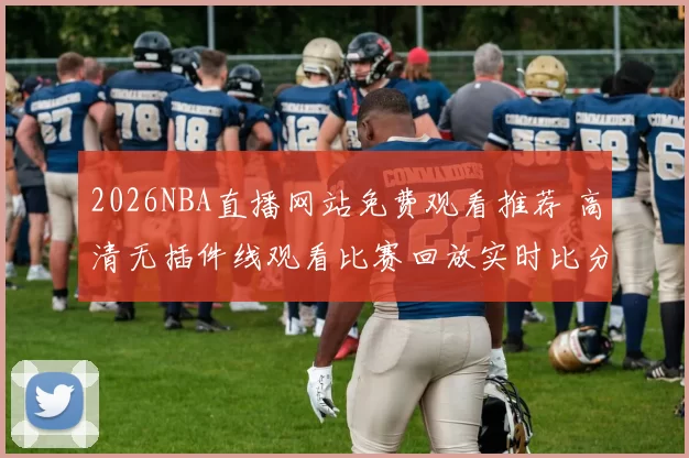 2026NBA直播网站免费观看推荐 高清无插件线观看比赛回放实时比分解析