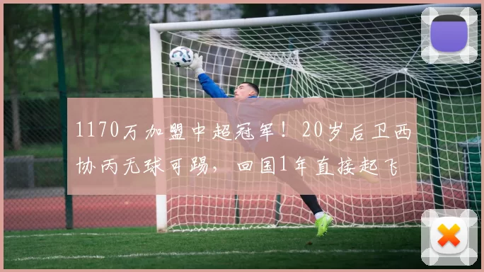 1170万加盟中超冠军！20岁后卫西协丙无球可踢，回国1年直接起飞
