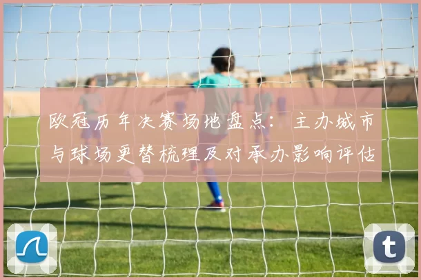 欧冠历年决赛场地盘点:主办城市与球场更替梳理及对承办影响评估