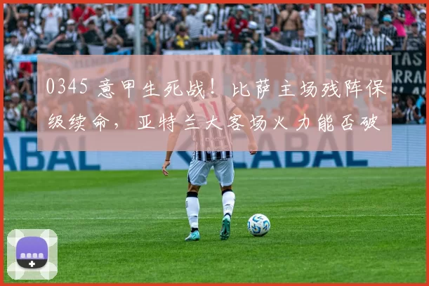0345 意甲生死战！比萨主场残阵保级续命，亚特兰大客场火力能否破平局魔咒？_进攻_本赛季_欧冠