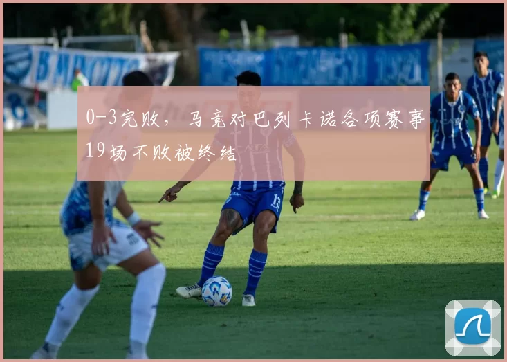 0-3完败，马竞对巴列卡诺各项赛事19场不败被终结