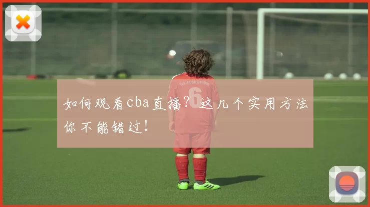 如何观看cba直播?这几个实用方法你不能错过!