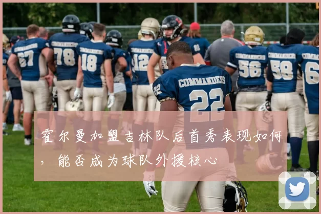 霍尔曼加盟吉林队后首秀表现如何,能否成为球队外援核心