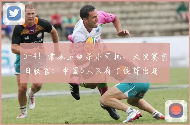 5-4！常冰玉绝杀小司机，大奖赛首日收官：中国6人只有丁俊晖出局