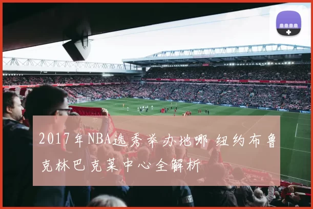 2017年NBA选秀举办地哪 纽约布鲁克林巴克莱中心全解析