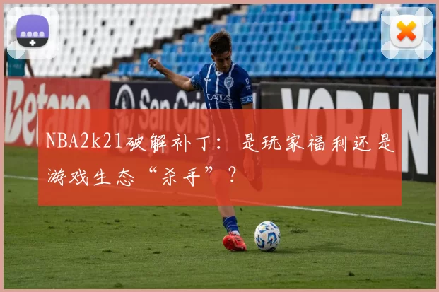 NBA2k21破解补丁：是玩家福利还是游戏生态“杀手”？