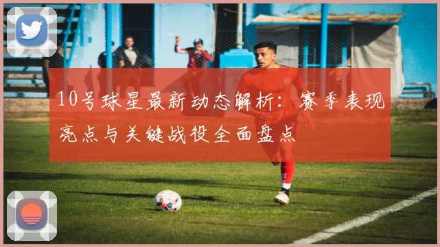 10号球星最新动态解析:赛季表现亮点与关键战役全面盘点