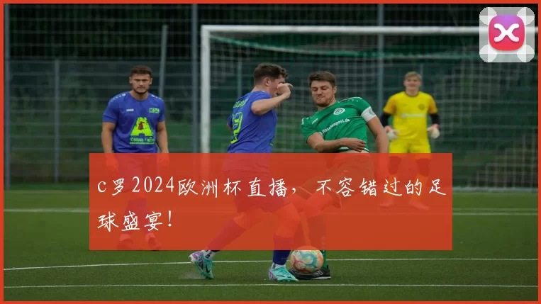 c罗2024欧洲杯直播,不容错过的足球盛宴!