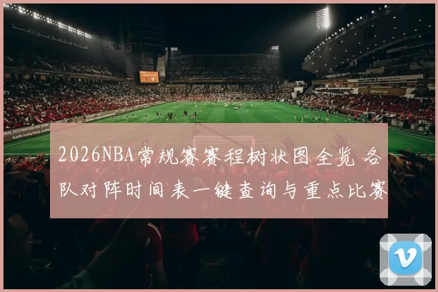 2026NBA常规赛赛程树状图全览 各队对阵时间表一键查询与重点比赛前瞻