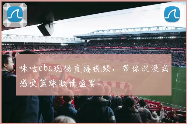 咪咕cba现场直播视频，带你沉浸式感受篮球激情盛宴！