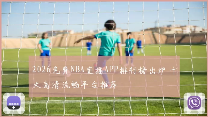 2026免费NBA直播APP排行榜出炉 十大高清流畅平台推荐