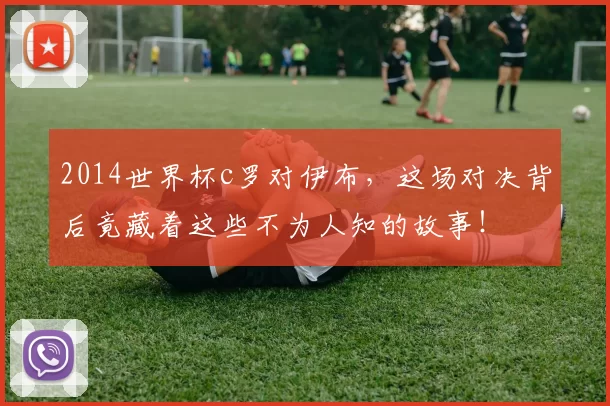 2014世界杯c罗对伊布，这场对决背后竟藏着这些不为人知的故事！