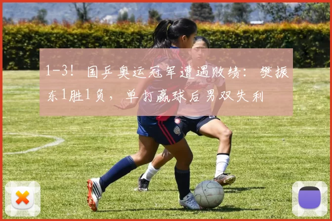 1-3!国乒奥运冠军遭遇败绩:樊振东1胜1负,单打赢球后男双失利