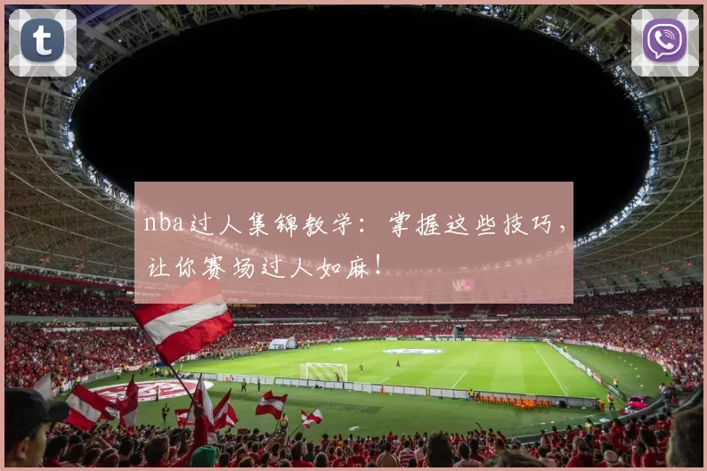 nba过人集锦教学：掌握这些技巧，让你赛场过人如麻！