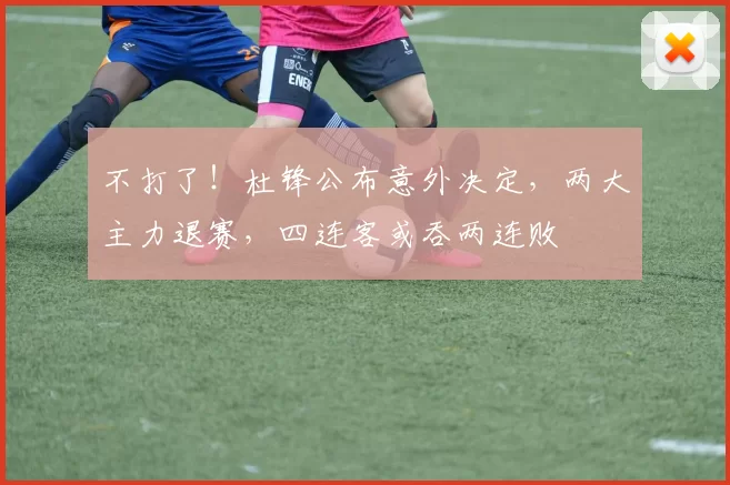 不打了！杜锋公布意外决定，两大主力退赛，四连客或吞两连败