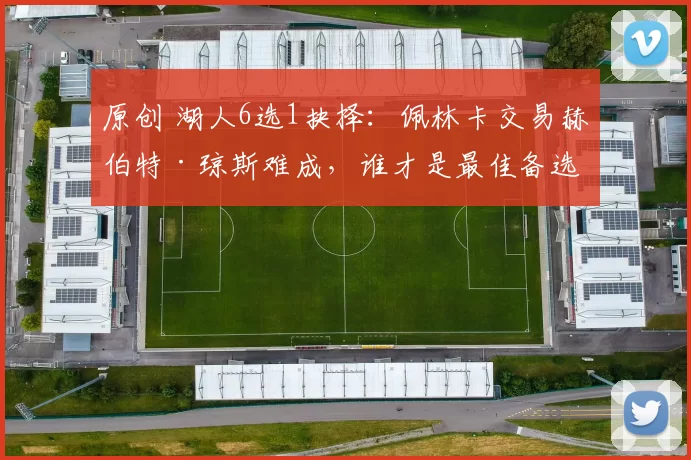 原创 湖人6选1抉择：佩林卡交易赫伯特·琼斯难成，谁才是最佳备选？