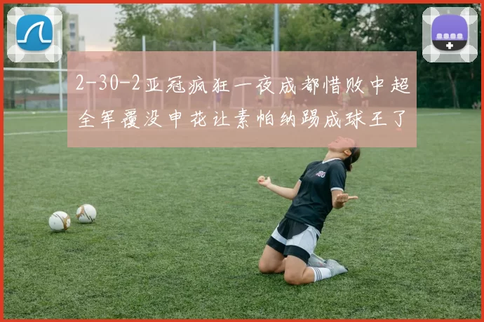 2-30-2亚冠疯狂一夜成都惜败中超全军覆没申花让素帕纳踢成球王了_蓉城_比赛_头球
