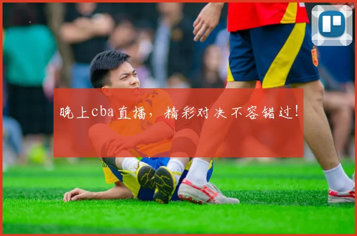 晚上cba直播，精彩对决不容错过！