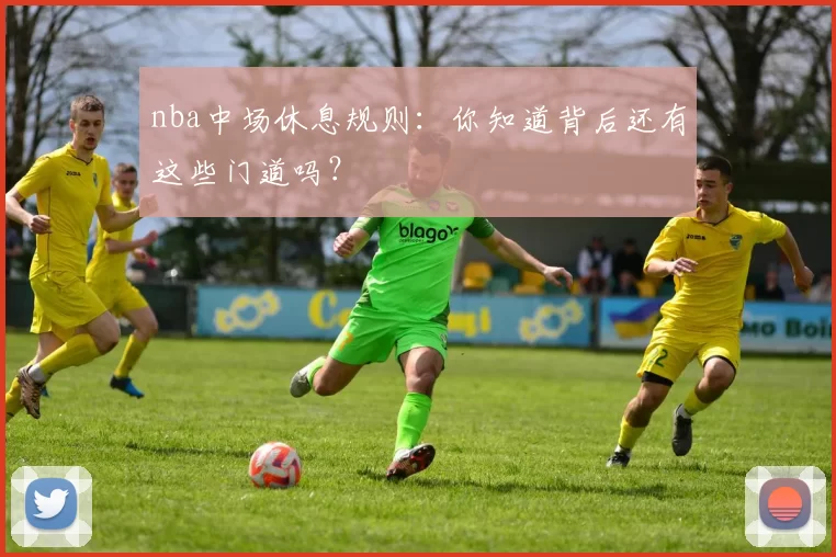 nba中场休息规则：你知道背后还有这些门道吗？