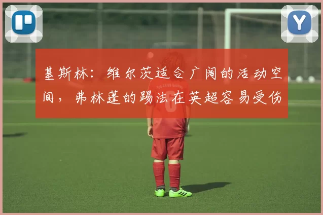 基斯林：维尔茨适合广阔的活动空间，弗林蓬的踢法在英超容易受伤