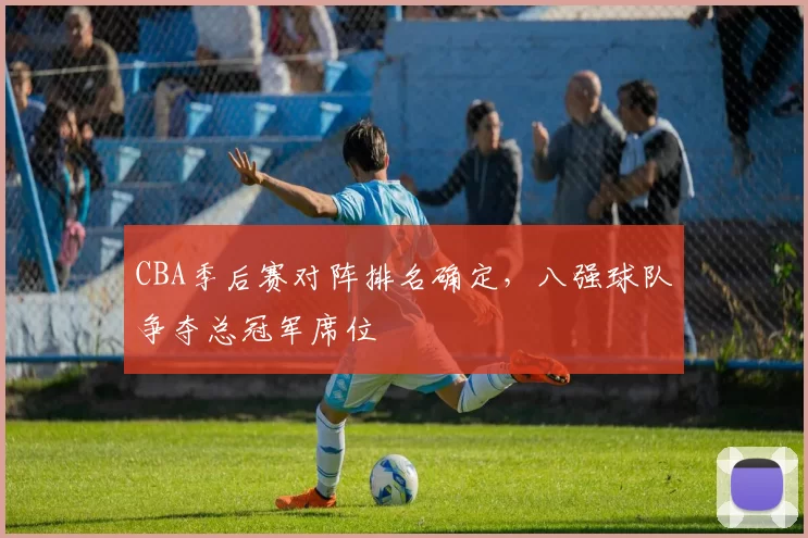 CBA季后赛对阵排名确定，八强球队争夺总冠军席位