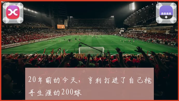20年前的今天，亨利打进了自己枪手生涯的200球