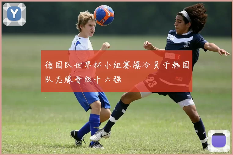 德国队世界杯小组赛爆冷负于韩国队无缘晋级十六强